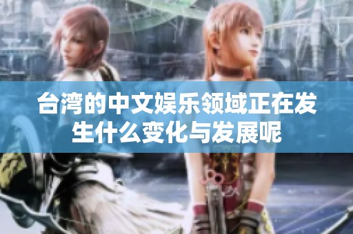 台湾的中文娱乐领域正在发生什么变化与发展呢