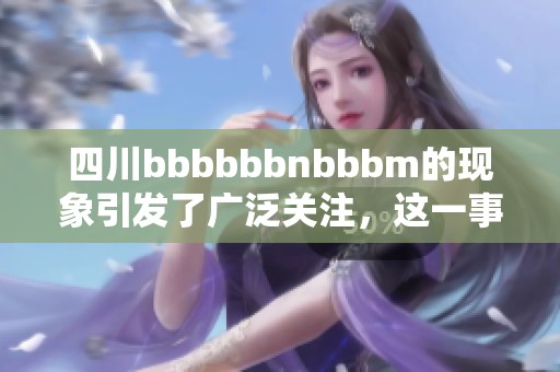四川bbbbbbnbbbm的现象引发了广泛关注，这一事件令人深思。
