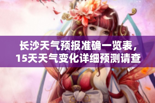 长沙天气预报准确一览表，15天天气变化详细预测请查阅！