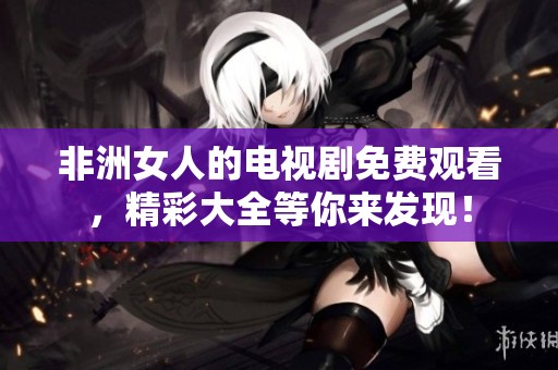 非洲女人的电视剧免费观看，精彩大全等你来发现！