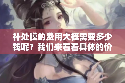 补处膜的费用大概需要多少钱呢？我们来看看具体的价格情况。