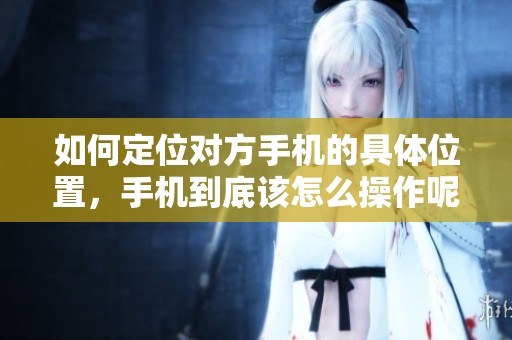 如何定位对方手机的具体位置，手机到底该怎么操作呢