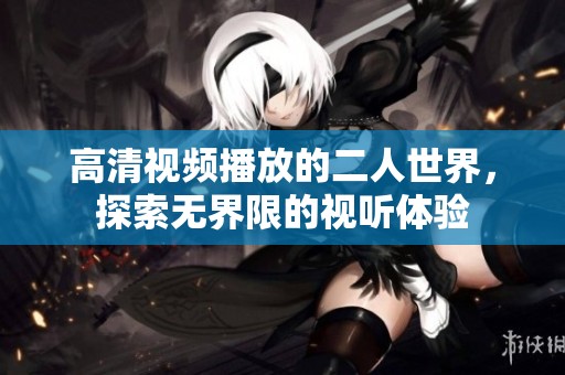 高清视频播放的二人世界，探索无界限的视听体验