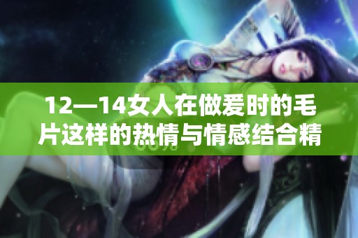 12—14女人在做爰时的**这样的热情与情感结合精彩不断