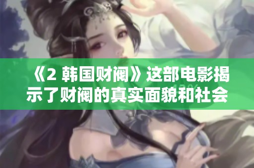 《2 韩国财阀》这部电影揭示了财阀的真实面貌和社会影响