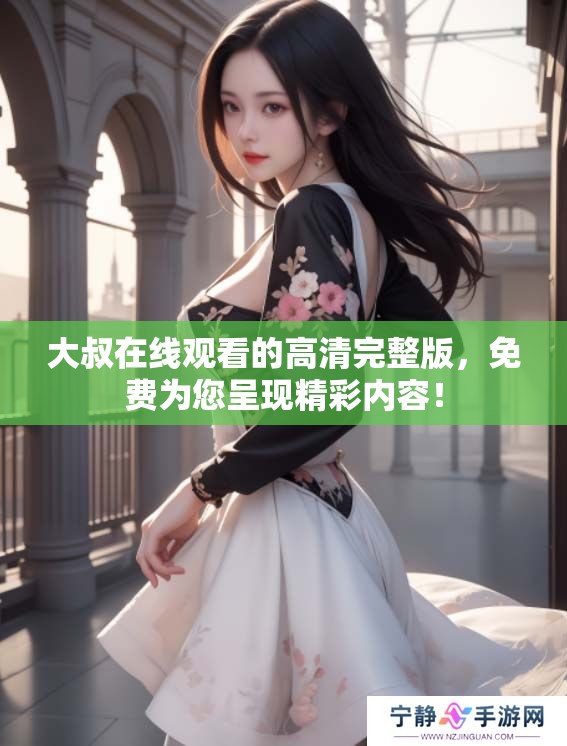 大叔在线观看的高清完整版，免费为您呈现精彩内容！