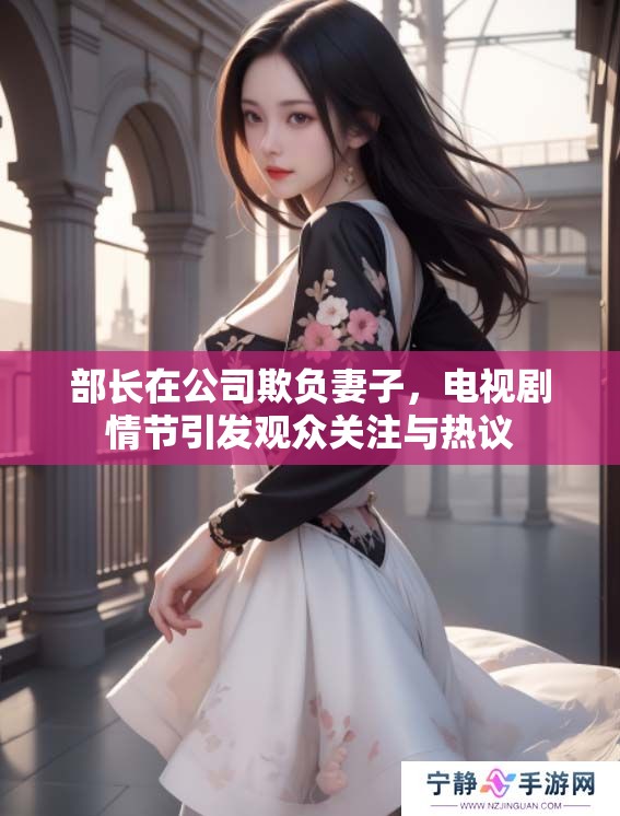 部长在公司欺负妻子，电视剧情节引发观众关注与热议