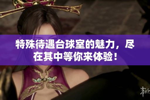 特殊待遇台球室的魅力，尽在其中等你来体验！