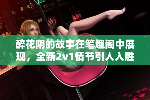 醉花阴的故事在笔趣阁中展现，全新2v1情节引人入胜，快来阅读吧