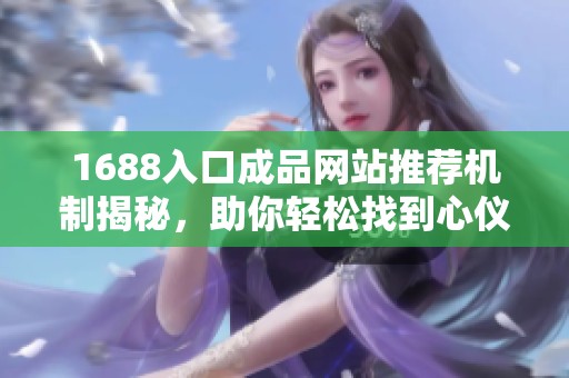 1688入口成品网站推荐机制揭秘，助你轻松找到心仪商品技巧分享