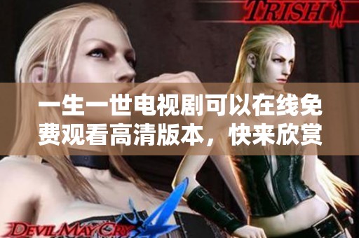 一生一世电视剧可以在线免费观看高清版本，快来欣赏精彩内容吧