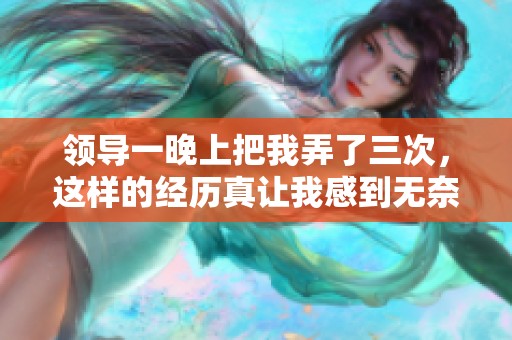 领导一晚上把我弄了三次，这样的经历真让我感到无奈。