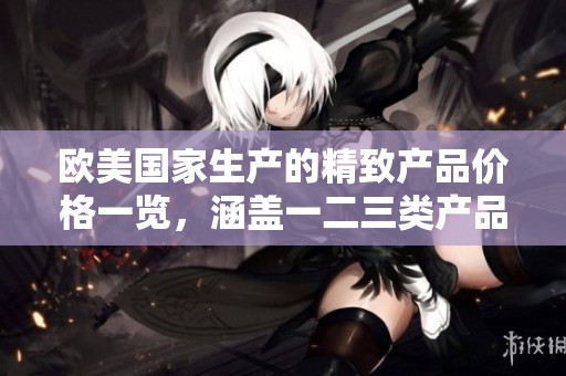 欧美国家生产的精致产品价格一览，涵盖一二三类产品详解