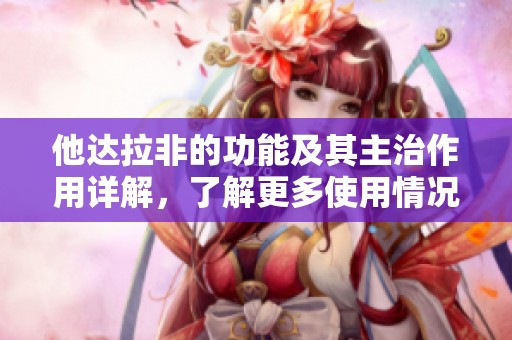 他达拉非的功能及其主治作用详解，了解更多使用情况与效果。
