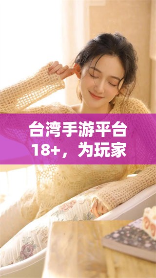 台湾手游平台18+，为玩家带来全新体验与精彩内容