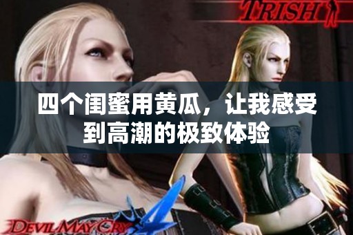 四个闺蜜用黄瓜，让我感受到高潮的极致体验