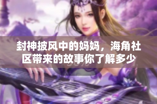 封神披风中的妈妈，海角社区带来的故事你了解多少