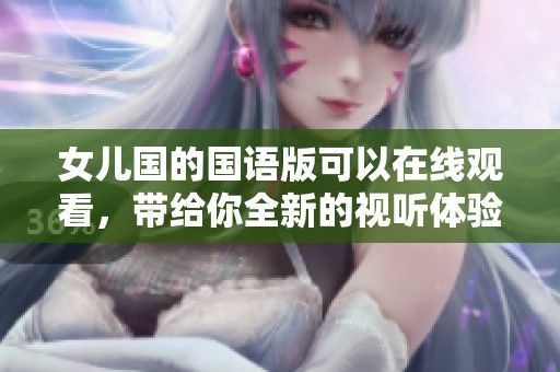 女儿国的国语版可以在线观看，带给你全新的视听体验。