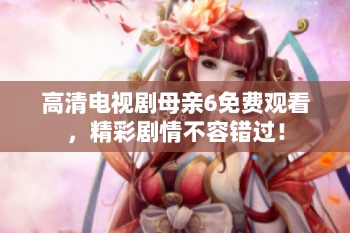 高清电视剧母亲6免费观看，精彩剧情不容错过！