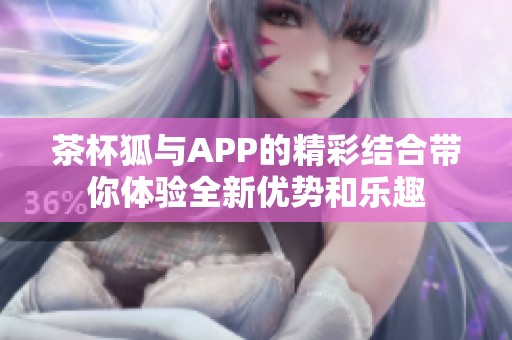 茶杯狐与APP的精彩结合带你体验全新优势和乐趣