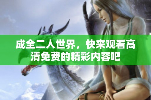 成全二人世界，快来观看高清免费的精彩内容吧