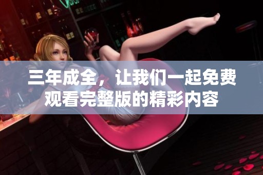 三年成全，让我们一起免费观看完整版的精彩内容