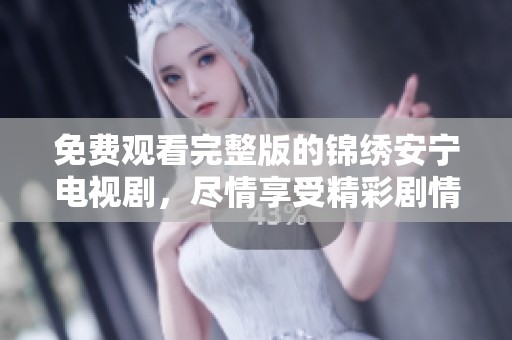 免费观看完整版的锦绣安宁电视剧，尽情享受精彩剧情与感动时刻