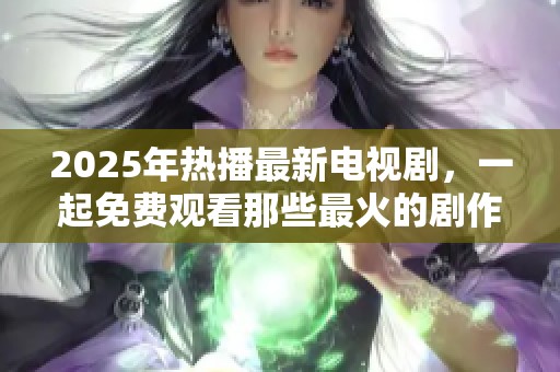2025年热播最新电视剧，一起免费观看那些最火的剧作吧！