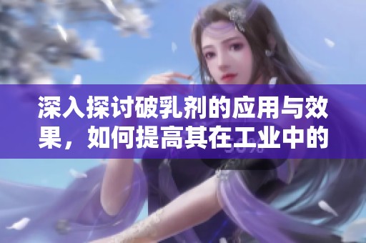 深入探讨破乳剂的应用与效果，如何提高其在工业中的表现