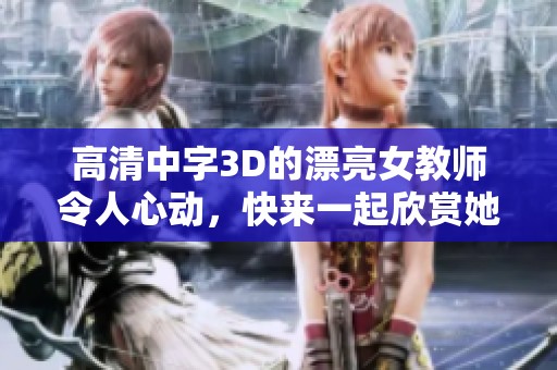 高清中字3D的漂亮女教师令人心动，快来一起欣赏她的魅力吧