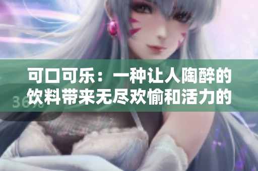 可口可乐：一种让人陶醉的饮料带来无尽欢愉和活力的选择