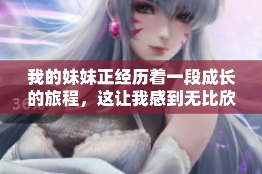 我的妹妹正经历着一段成长的旅程，这让我感到无比欣慰。