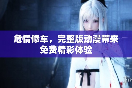 危情修车，完整版动漫带来免费精彩体验