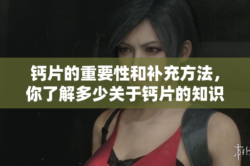 钙片的重要性和补充方法，你了解多少关于钙片的知识呢
