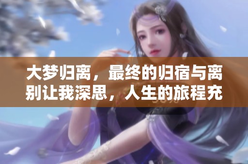 大梦归离，最终的归宿与离别让我深思，人生的旅程充满了变幻与感悟