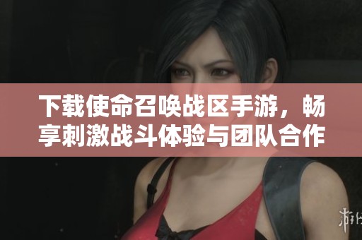 下载使命召唤战区手游，畅享刺激战斗体验与团队合作乐趣