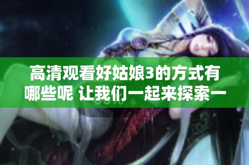 高清观看好姑娘3的方式有哪些呢 让我们一起来探索一下吧