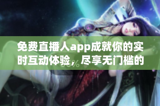 免费直播人app成就你的实时互动体验，尽享无门槛的精彩内容！