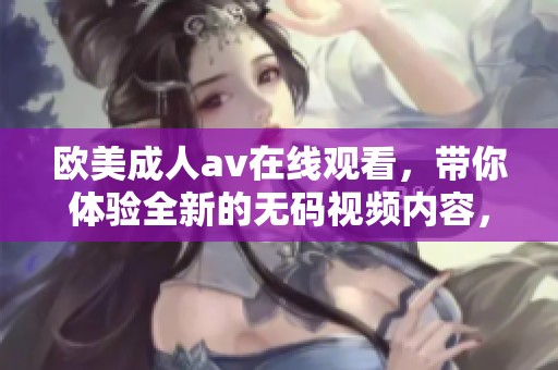 欧美****在线观看，带你体验全新的**视频内容，让你尽情享受精彩！