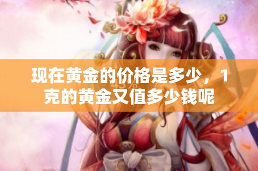 现在黄金的价格是多少，1克的黄金又值多少钱呢