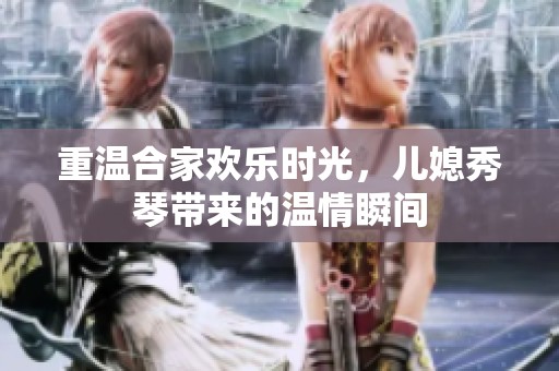 重温合家欢乐时光，儿媳秀琴带来的温情瞬间