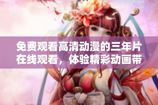 免费观看高清动漫的三年片在线观看，体验精彩动画带来的无限乐趣