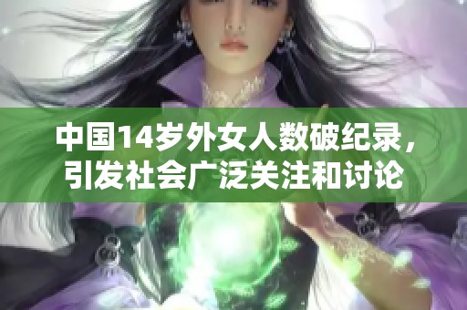中国14岁外女人数破纪录，引发社会广泛关注和讨论