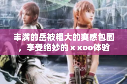 丰满的岳被粗大的爽感包围，享受绝妙的ⅹxoo体验