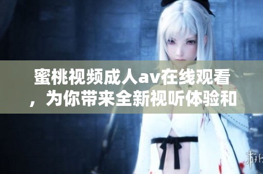 蜜桃视频****在线观看，为你带来全新视听体验和快乐享受。