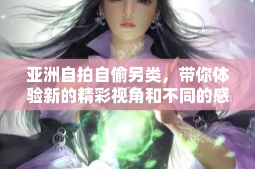 亚洲自拍自偷另类，带你体验新的精彩视角和不同的感受。