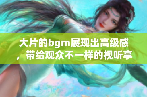 大片的bgm展现出高级感，带给观众不一样的视听享受