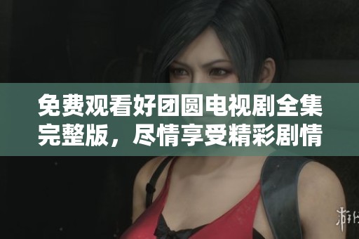 免费观看好团圆电视剧全集完整版，尽情享受精彩剧情带来的乐趣