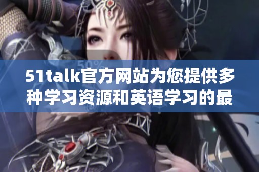 51talk官方网站为您提供多种学习资源和英语学习的最佳选择