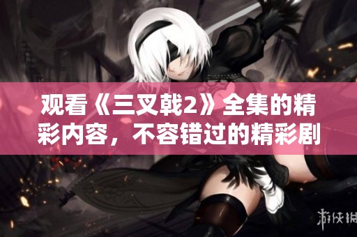 观看《三叉戟2》全集的精彩内容，不容错过的精彩剧情和人物发展